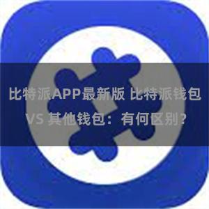 比特派APP最新版 比特派钱包 VS 其他钱包：有何区别？